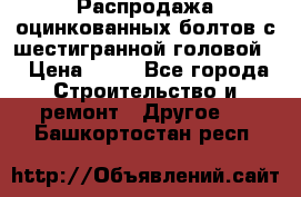 Распродажа оцинкованных болтов с шестигранной головой. › Цена ­ 70 - Все города Строительство и ремонт » Другое   . Башкортостан респ.